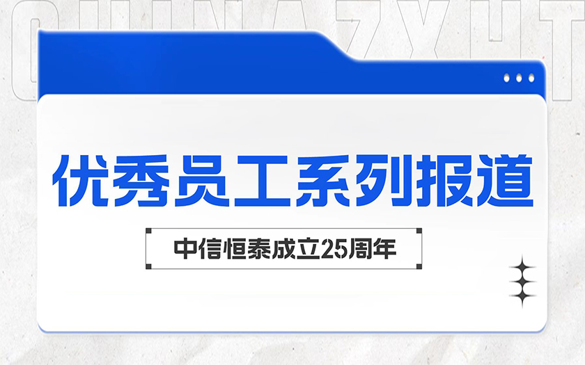 愛崗敬業勤耕耘 踐行初心顯擔當 | 中信恒泰優秀員工系列報道（三）